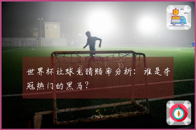 世界杯让球竞猜赔率分析：谁是夺冠热门的黑马？