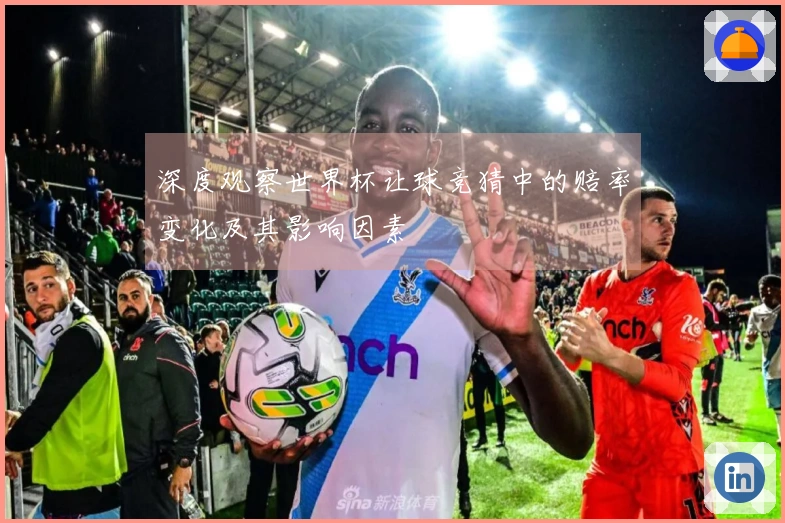 深度观察世界杯让球竞猜中的赔率变化及其影响因素