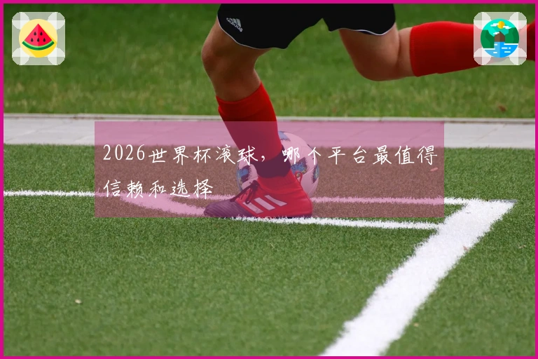 2026世界杯滚球，哪个平台最值得信赖和选择