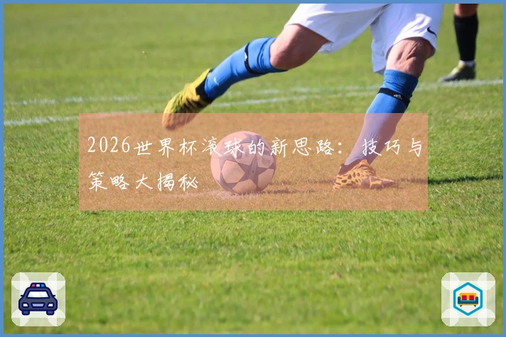 2026世界杯滚球的新思路：技巧与策略大揭秘