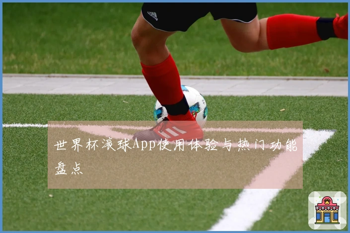 世界杯滚球App使用体验与热门功能盘点