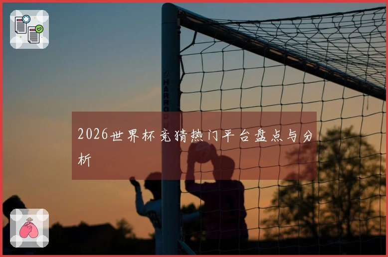 2026世界杯竞猜热门平台盘点与分析