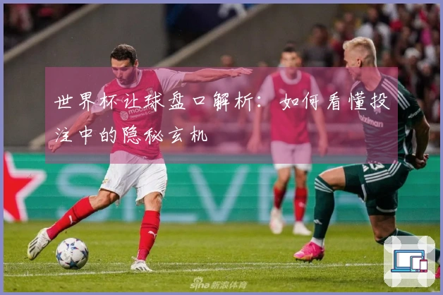 世界杯让球盘口解析：如何看懂投注中的隐秘玄机