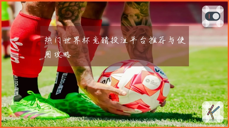 热门世界杯竞猜投注平台推荐与使用攻略