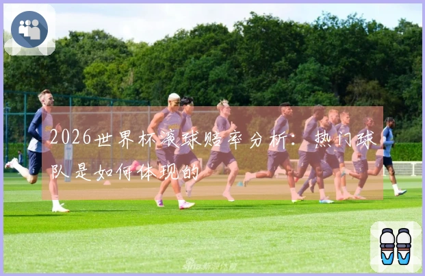 2026世界杯滚球赔率分析：热门球队是如何体现的