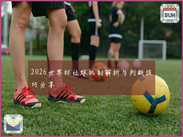 2026世界杯让球机制解析与判断技巧分享