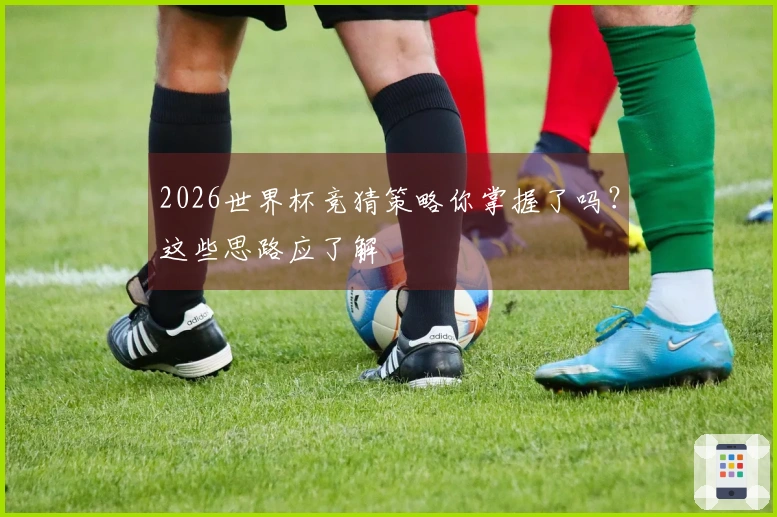 2026世界杯竞猜策略你掌握了吗？这些思路应了解