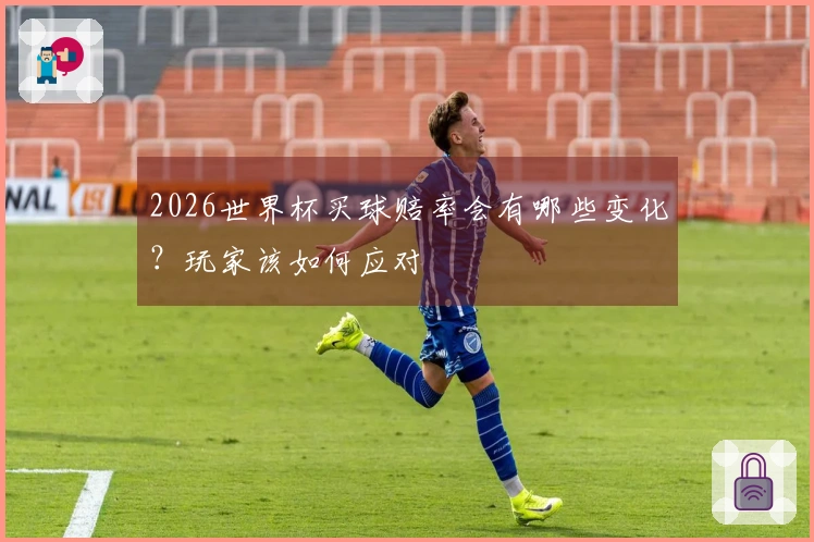 2026世界杯买球赔率会有哪些变化？玩家该如何应对