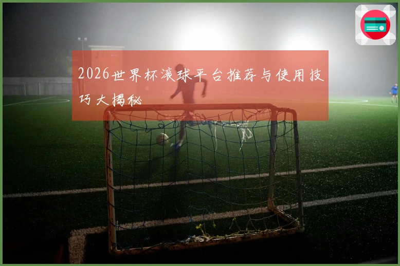 2026世界杯滚球平台推荐与使用技巧大揭秘