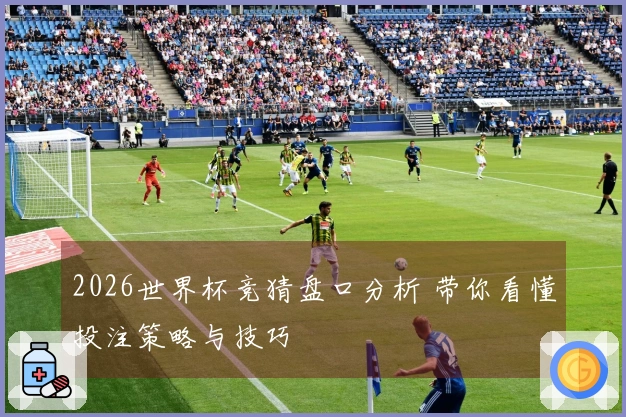 2026世界杯竞猜盘口分析 带你看懂投注策略与技巧