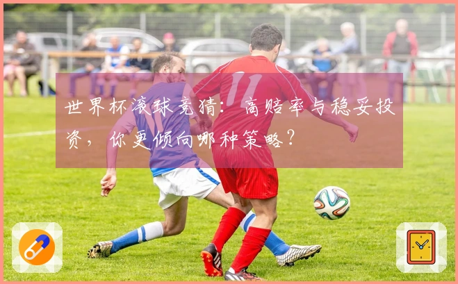 世界杯滚球竞猜：高赔率与稳妥投资，你更倾向哪种策略？