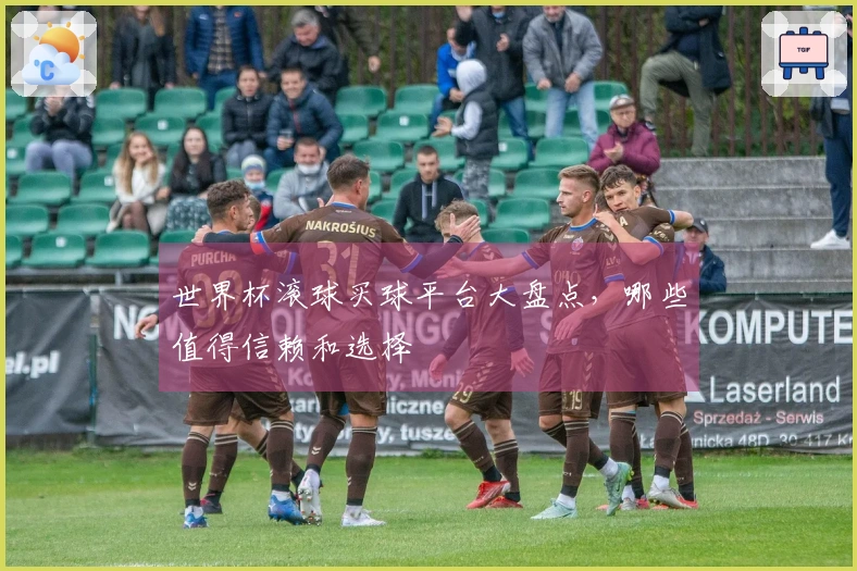 世界杯滚球买球平台大盘点，哪些值得信赖和选择