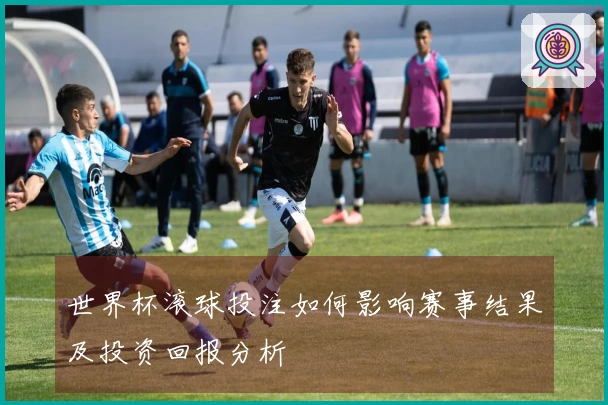 世界杯滚球投注如何影响赛事结果及投资回报分析