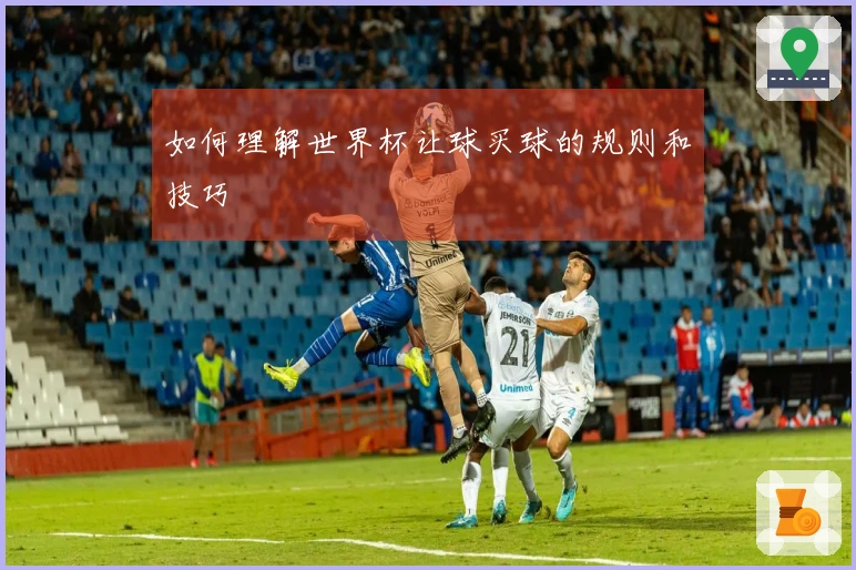 如何理解世界杯让球买球的规则和技巧