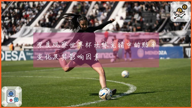 深度观察世界杯让球竞猜中的赔率变化及其影响因素