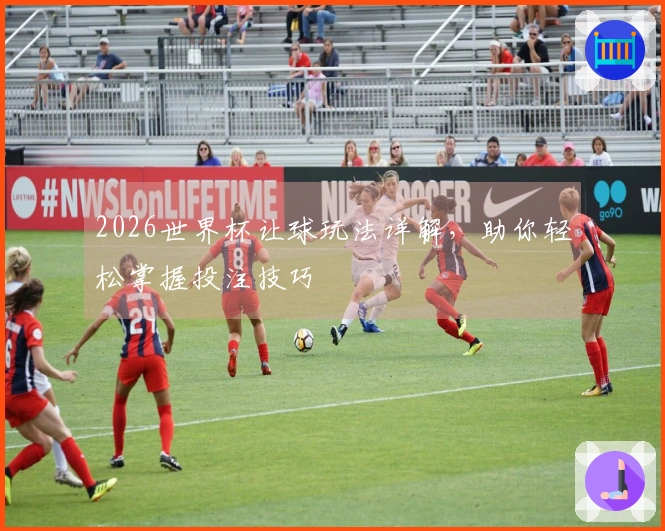 2026世界杯让球玩法详解,助你轻松掌握投注技巧