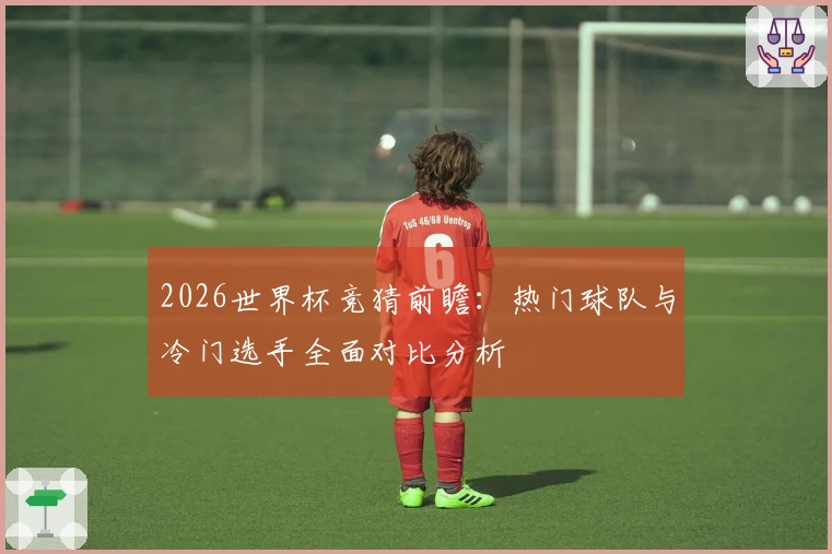 2026世界杯竞猜前瞻：热门球队与冷门选手全面对比分析