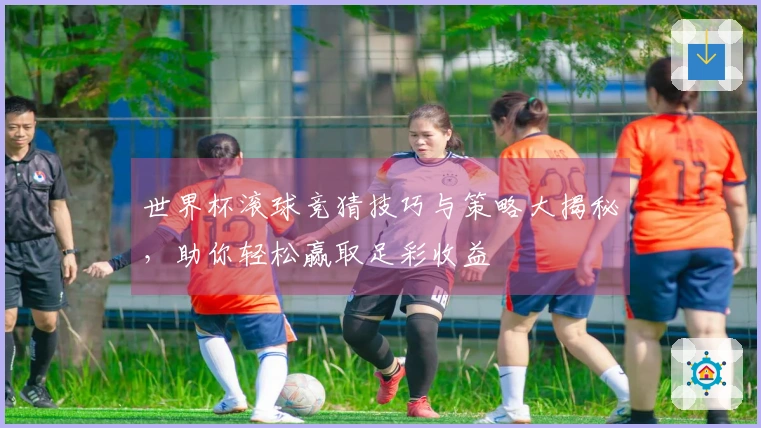 世界杯滚球竞猜技巧与策略大揭秘，助你轻松赢取足彩收益