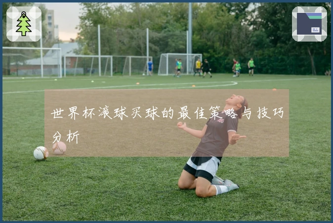 世界杯滚球买球的最佳策略与技巧分析