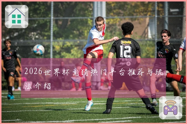 2026世界杯竞猜热门平台推荐与玩法介绍