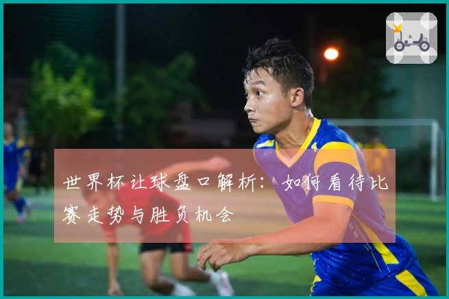 世界杯让球盘口解析：如何看待比赛走势与胜负机会