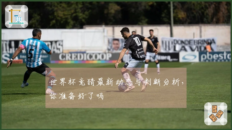 世界杯竞猜最新动态与判断分析，你准备好了吗