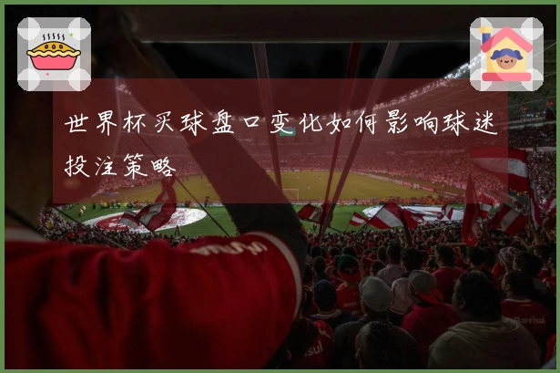 世界杯买球盘口变化如何影响球迷投注策略