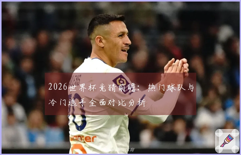 2026世界杯竞猜前瞻：热门球队与冷门选手全面对比分析