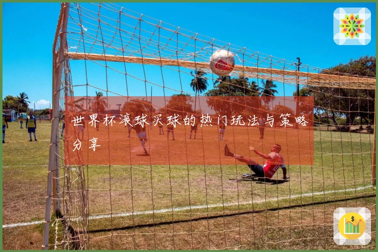 世界杯滚球买球的热门玩法与策略分享