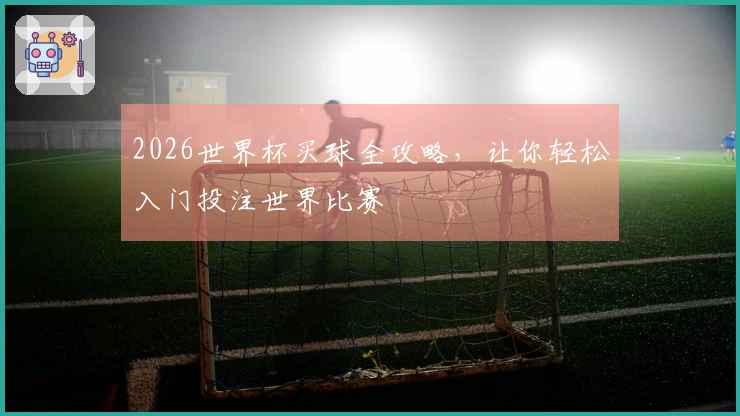 2026世界杯买球全攻略，让你轻松入门投注世界比赛