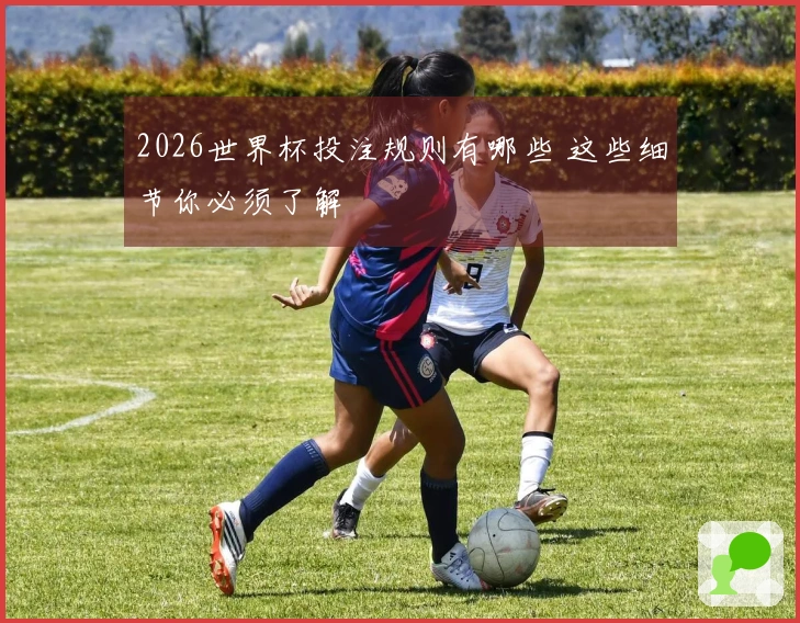 2026世界杯投注规则有哪些 这些细节你必须了解