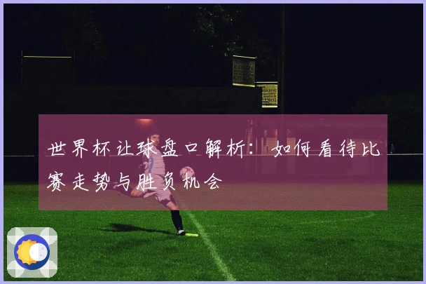 世界杯让球盘口解析：如何看待比赛走势与胜负机会