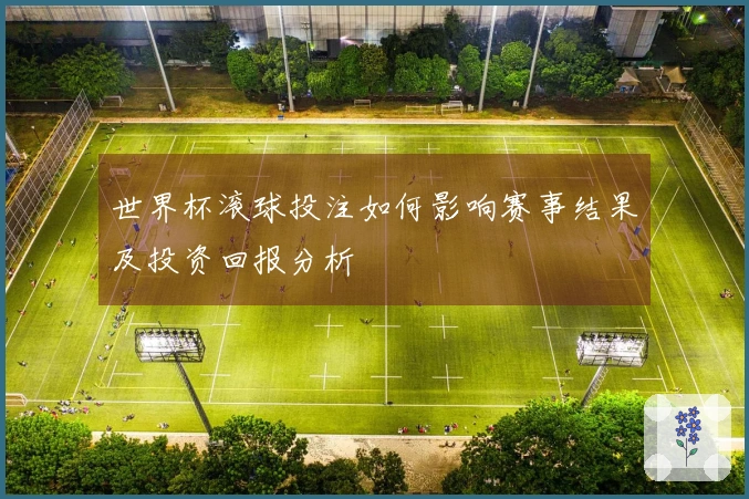 世界杯滚球投注如何影响赛事结果及投资回报分析