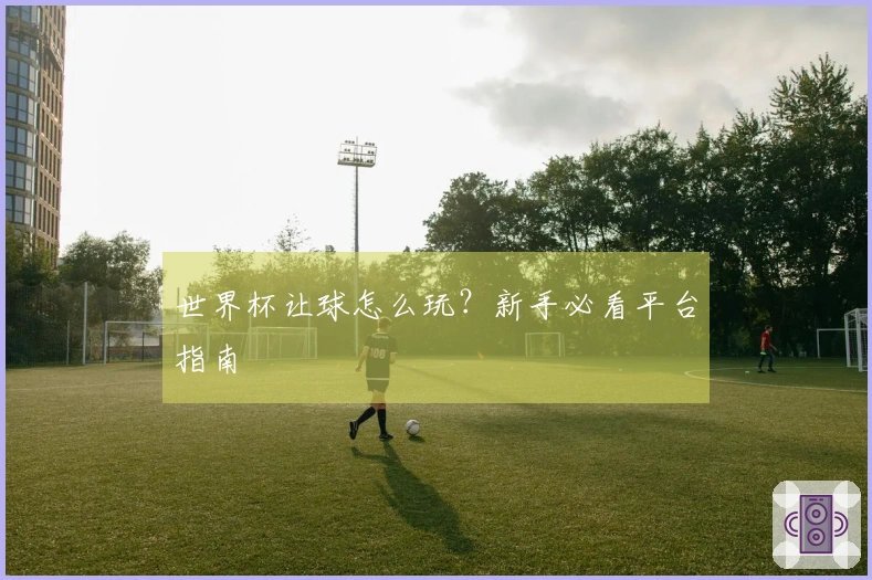 世界杯让球怎么玩？新手必看平台指南
