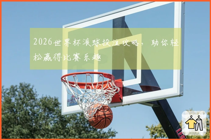2026世界杯滚球投注攻略，助你轻松赢得比赛乐趣
